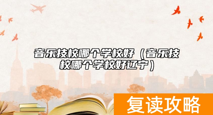 音乐技校哪个学校好（音乐技校哪个学校好辽宁）