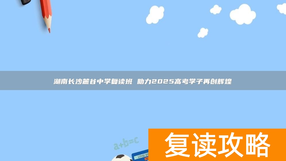 湖南长沙麓谷中学复读班 助力2025高考学子再创辉煌