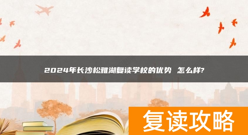 2024年长沙松雅湖复读学校的优势 怎么样?