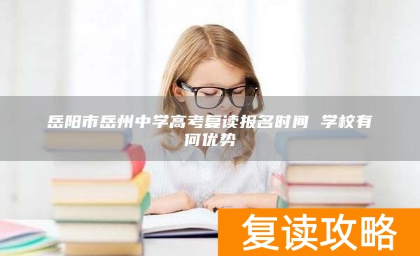 岳阳市岳州中学高考复读报名时间 学校有何优势