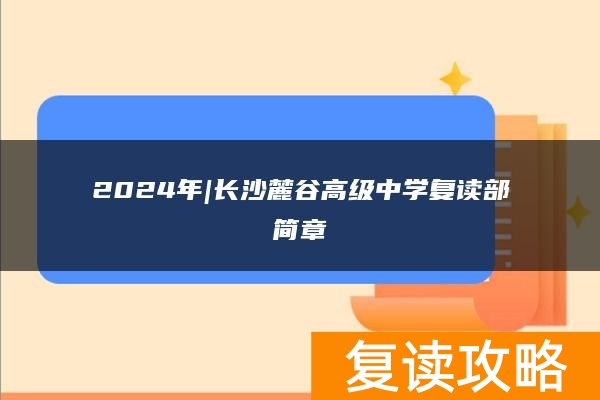 2024年|长沙麓谷高级中学复读部简章