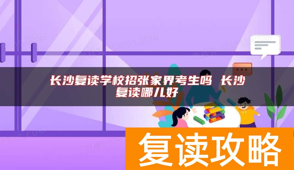 长沙复读学校招张家界考生吗 长沙复读哪儿好