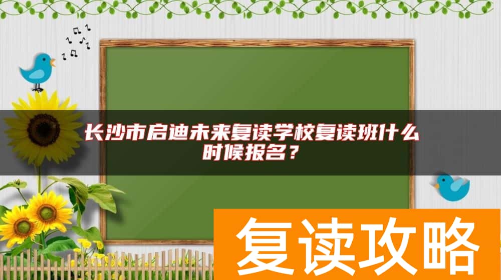 长沙市启迪未来复读学校复读班什么时候报名？