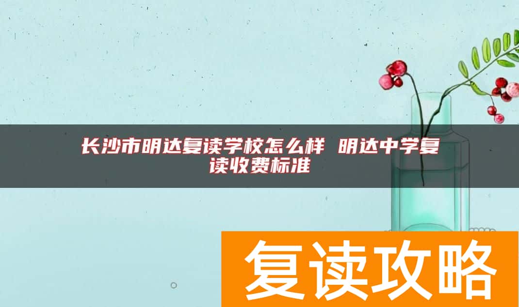 长沙市明达复读学校怎么样 明达中学复读收费标准